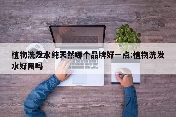 植物洗发水纯天然哪个品牌好一点:植物洗发水好用吗