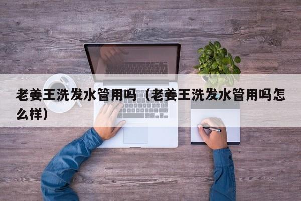 老姜王洗发水管用吗(老姜王洗发水管用吗怎么样)