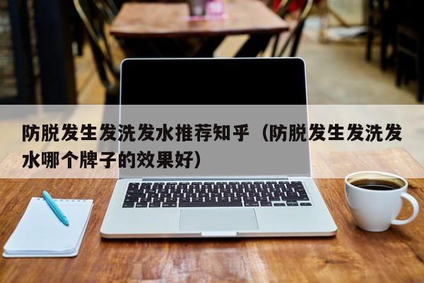 防脱发生发洗发水推荐知乎(防脱发生发洗发水哪个牌子的效果好)