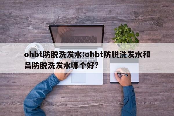 ohbt防脱洗发水:ohbt防脱洗发水和吕防脱洗发水哪个好?