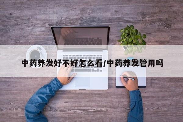 中药养发好不好怎么看/中药养发管用吗