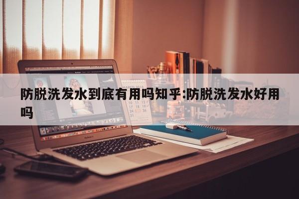 防脱洗发水到底有用吗知乎:防脱洗发水好用吗