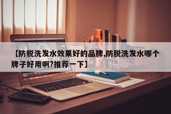 【防脱洗发水效果好的品牌,防脱洗发水哪个牌子好用啊?推荐一下】