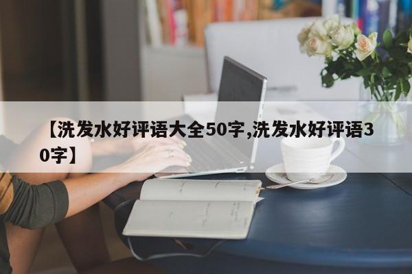 【洗发水好评语大全50字,洗发水好评语30字】