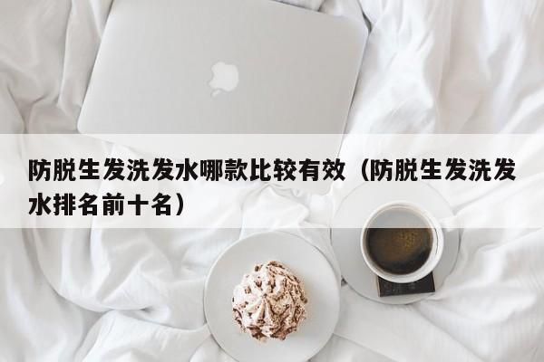 防脱生发洗发水哪款比较有效(防脱生发洗发水排名前十名)