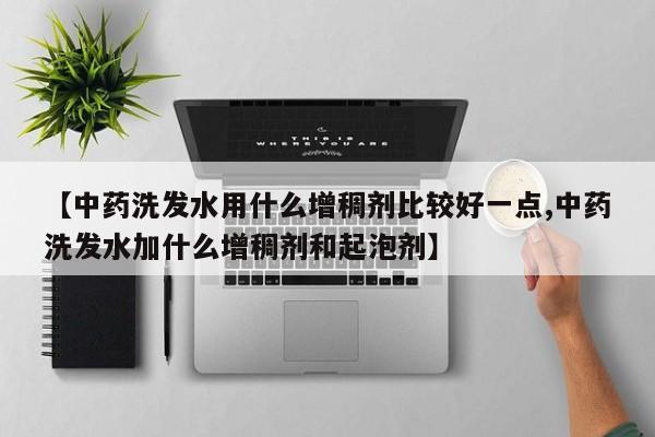 【中药洗发水用什么增稠剂比较好一点,中药洗发水加什么增稠剂和起泡剂】