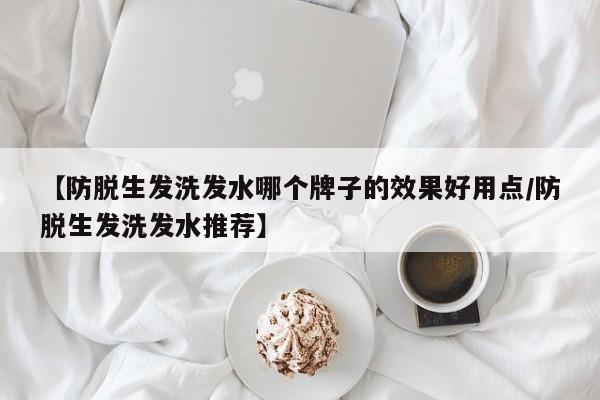 【防脱生发洗发水哪个牌子的效果好用点/防脱生发洗发水推荐】