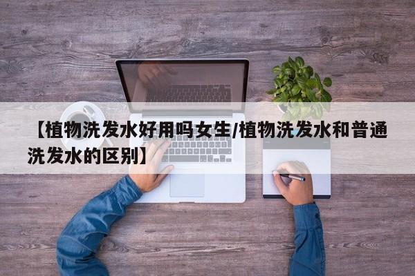 【植物洗发水好用吗女生/植物洗发水和普通洗发水的区别】