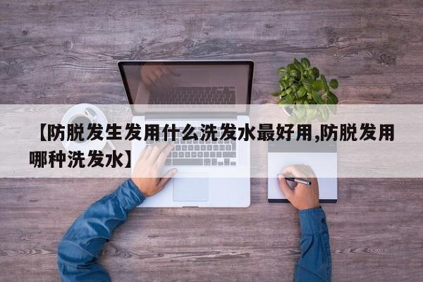 【防脱发生发用什么洗发水最好用,防脱发用哪种洗发水】