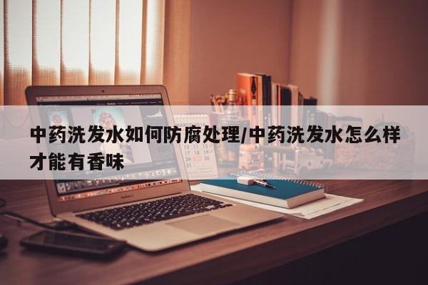 中药洗发水如何防腐处理/中药洗发水怎么样才能有香味