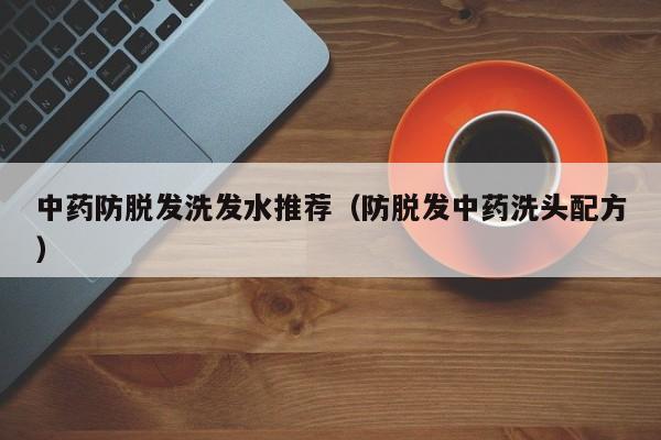 中药防脱发洗发水推荐(防脱发中药洗头配方)
