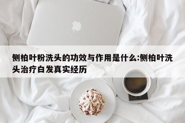 侧柏叶粉洗头的功效与作用是什么:侧柏叶洗头治疗白发真实经历