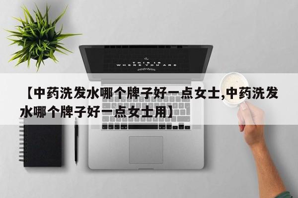 【中药洗发水哪个牌子好一点女士,中药洗发水哪个牌子好一点女士用】