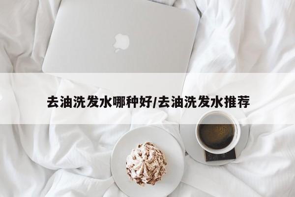去油洗发水哪种好/去油洗发水推荐