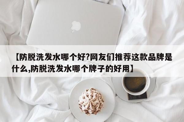 【防脱洗发水哪个好?网友们推荐这款品牌是什么,防脱洗发水哪个牌子的好用】
