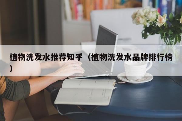 植物洗发水推荐知乎(植物洗发水品牌排行榜)