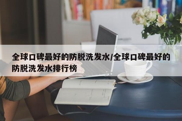 全球口碑最好的防脱洗发水/全球口碑最好的防脱洗发水排行榜