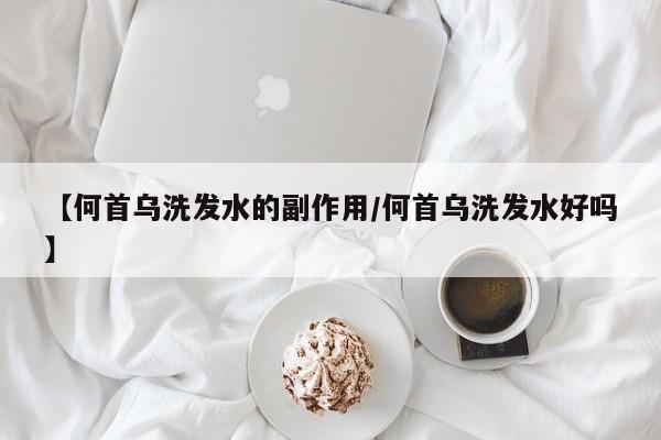 【何首乌洗发水的副作用/何首乌洗发水好吗】