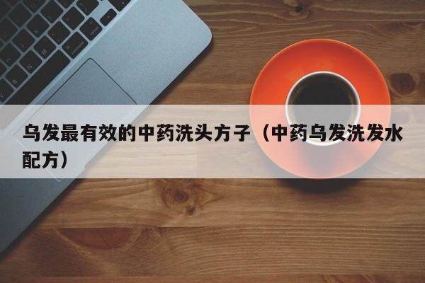 乌发最有效的中药洗头方子(中药乌发洗发水配方)