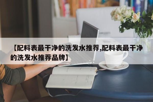 【配料表最干净的洗发水推荐,配料表最干净的洗发水推荐品牌】