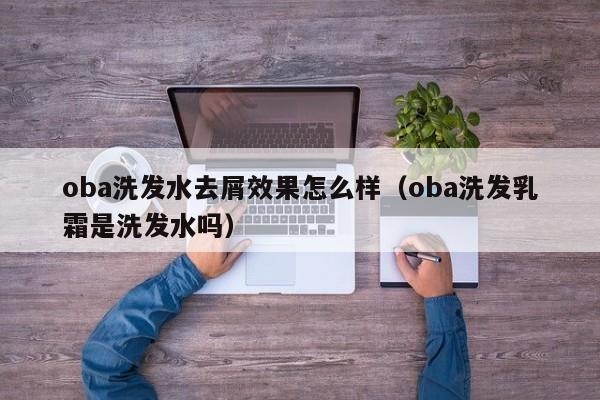 oba洗发水去屑效果怎么样(oba洗发乳霜是洗发水吗)