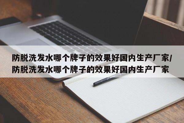 防脱洗发水哪个牌子的效果好国内生产厂家/防脱洗发水哪个牌子的效果好国内生产厂家