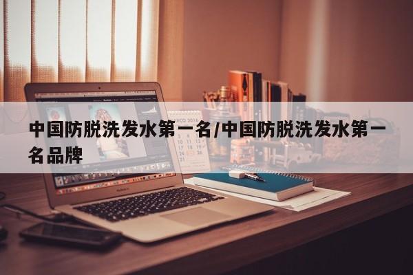 中国防脱洗发水第一名/中国防脱洗发水第一名品牌
