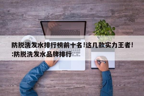 防脱洗发水排行榜前十名!这几款实力王者!:防脱洗发水品牌排行