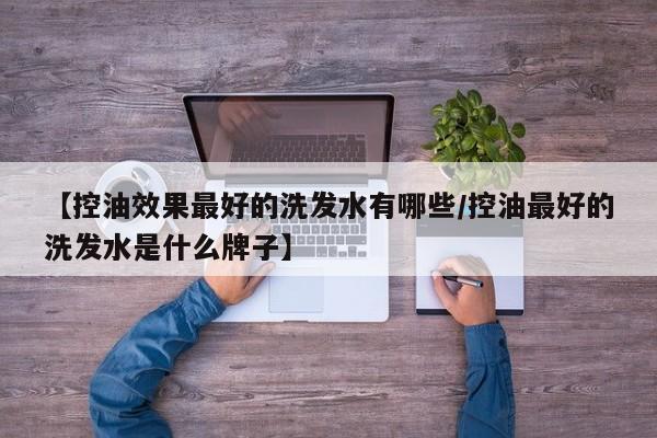 【控油效果最好的洗发水有哪些/控油最好的洗发水是什么牌子】