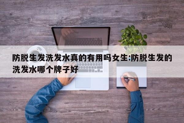 防脱生发洗发水真的有用吗女生:防脱生发的洗发水哪个牌子好