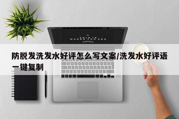 防脱发洗发水好评怎么写文案/洗发水好评语一键复制