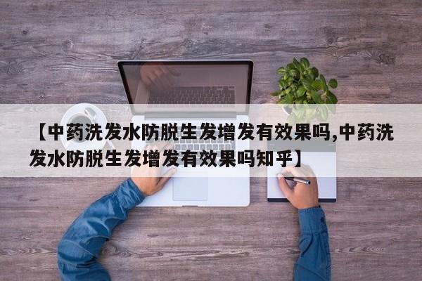 【中药洗发水防脱生发增发有效果吗,中药洗发水防脱生发增发有效果吗知乎】