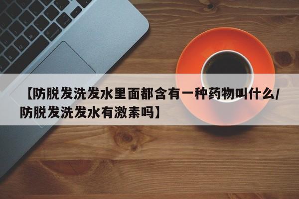 【防脱发洗发水里面都含有一种药物叫什么/防脱发洗发水有激素吗】