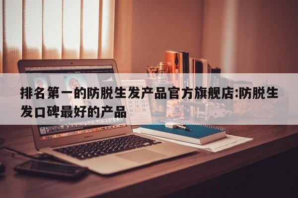 排名第一的防脱生发产品官方旗舰店:防脱生发口碑最好的产品