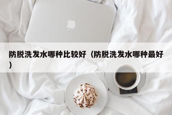 防脱洗发水哪种比较好(防脱洗发水哪种最好)