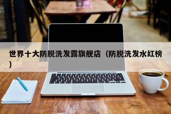 世界十大防脱洗发露旗舰店(防脱洗发水红榜)