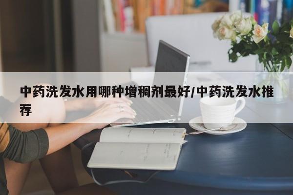 中药洗发水用哪种增稠剂最好/中药洗发水推荐