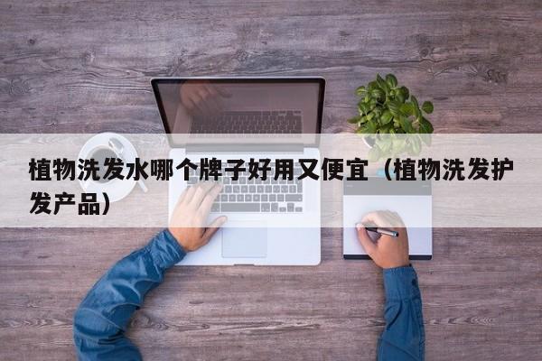 植物洗发水哪个牌子好用又便宜(植物洗发护发产品)