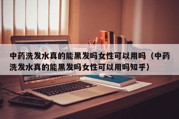 中药洗发水真的能黑发吗女性可以用吗(中药洗发水真的能黑发吗女性可以用吗知乎)