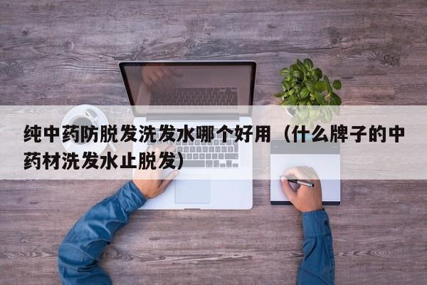 纯中药防脱发洗发水哪个好用(什么牌子的中药材洗发水止脱发)