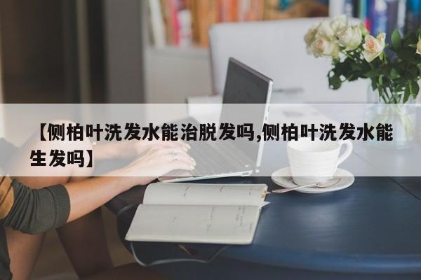 【侧柏叶洗发水能治脱发吗,侧柏叶洗发水能生发吗】