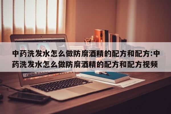 中药洗发水怎么做防腐酒精的配方和配方:中药洗发水怎么做防腐酒精的配方和配方视频