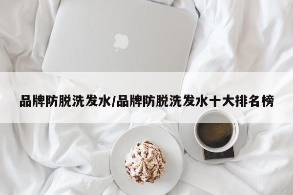 品牌防脱洗发水/品牌防脱洗发水十大排名榜