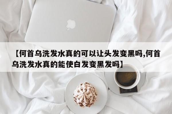 【何首乌洗发水真的可以让头发变黑吗,何首乌洗发水真的能使白发变黑发吗】
